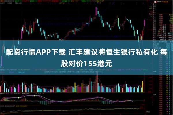 配资行情APP下载 汇丰建议将恒生银行私有化 每股对价155港元