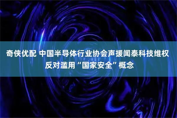 奇侠优配 中国半导体行业协会声援闻泰科技维权  反对滥用“国家安全”概念