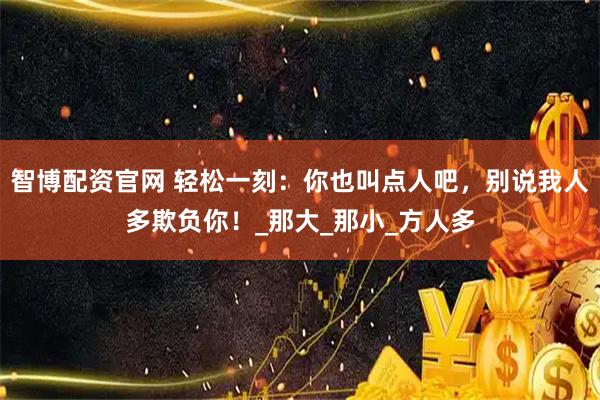 智博配资官网 轻松一刻：你也叫点人吧，别说我人多欺负你！_那大_那小_方人多