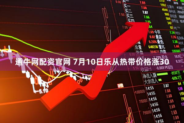 通牛网配资官网 7月10日乐从热带价格涨30