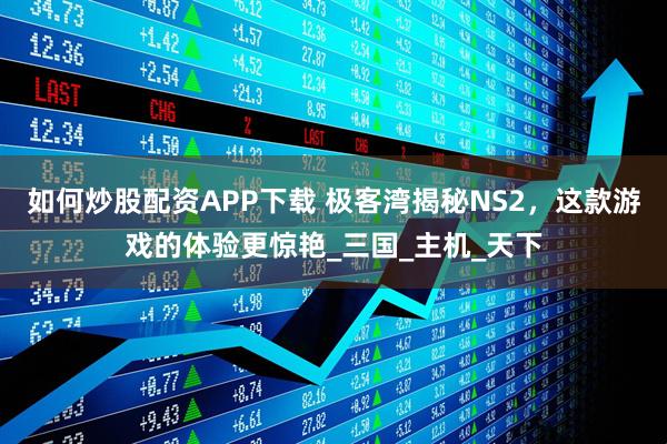 如何炒股配资APP下载 极客湾揭秘NS2，这款游戏的体验更惊艳_三国_主机_天下