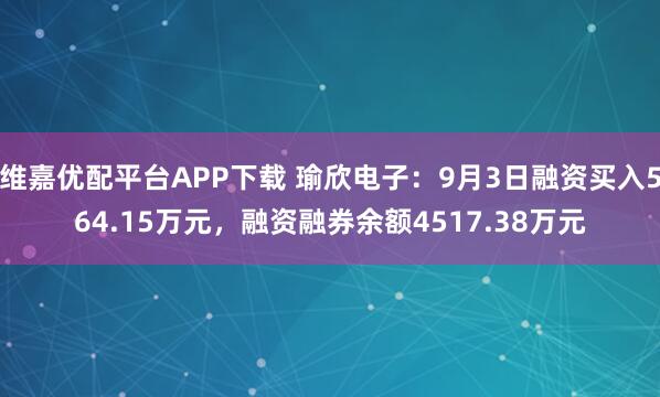 维嘉优配平台APP下载 瑜欣电子：9月3日融资买入564.15万元，融资融券余额4517.38万元