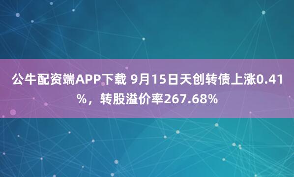 公牛配资端APP下载 9月15日天创转债上涨0.41%，转股溢价率267.68%