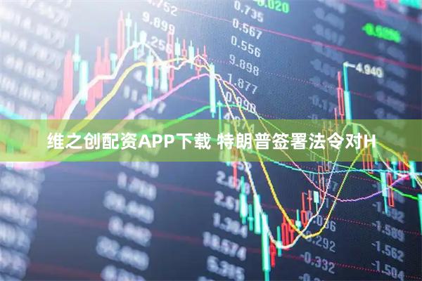 维之创配资APP下载 特朗普签署法令对H
