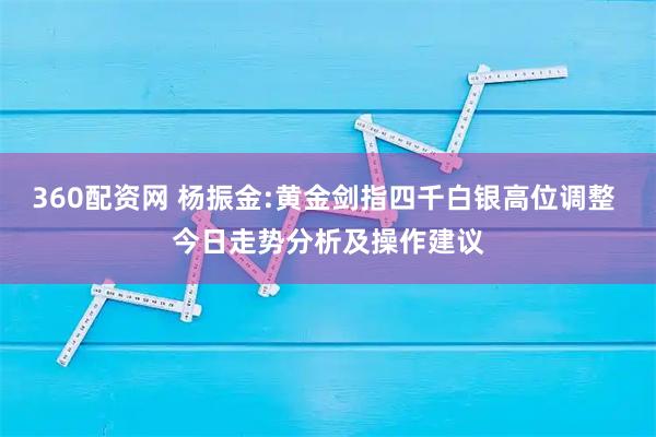 360配资网 杨振金:黄金剑指四千白银高位调整 今日走势分析及操作建议