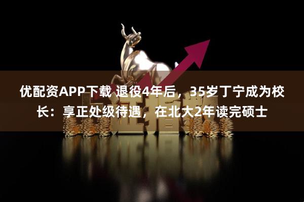 优配资APP下载 退役4年后，35岁丁宁成为校长：享正处级待遇，在北大2年读完硕士