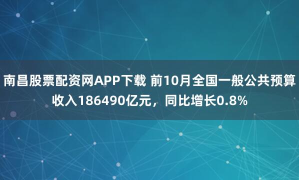 南昌股票配资网APP下载 前10月全国一般公共预算收入186490亿元，同比增长0.8%