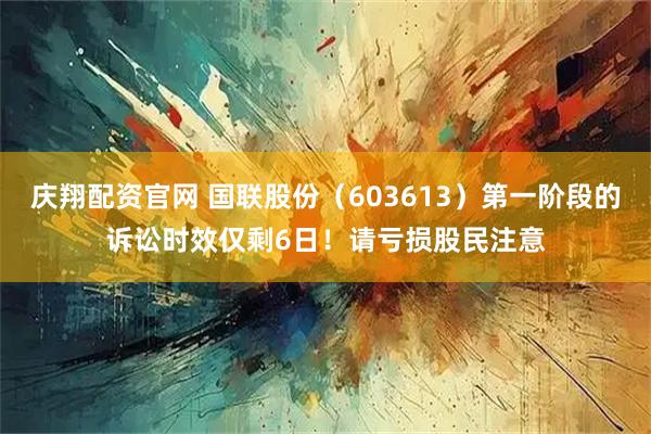 庆翔配资官网 国联股份（603613）第一阶段的诉讼时效仅剩6日！请亏损股民注意