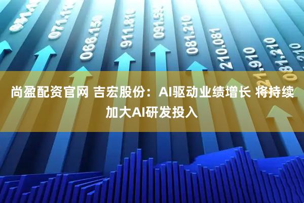 尚盈配资官网 吉宏股份：AI驱动业绩增长 将持续加大AI研发投入