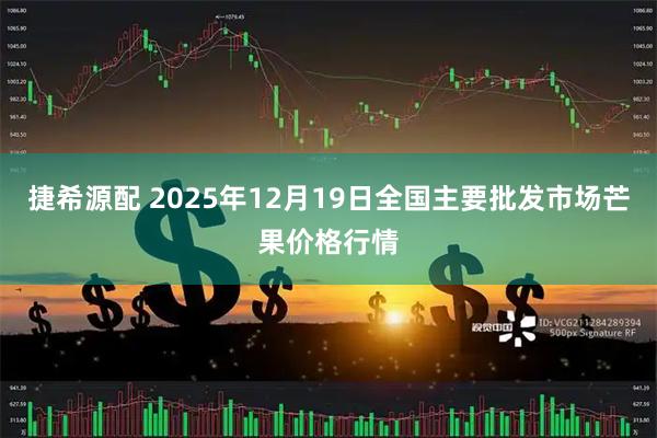 捷希源配 2025年12月19日全国主要批发市场芒果价格行情