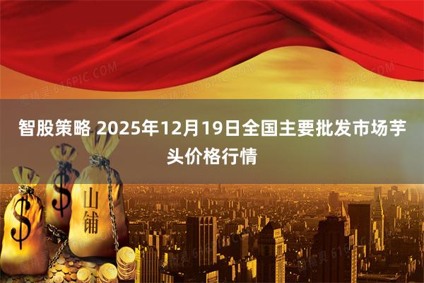 智股策略 2025年12月19日全国主要批发市场芋头价格行情
