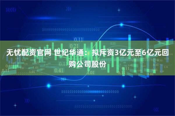 无忧配资官网 世纪华通：拟斥资3亿元至6亿元回购公司股份