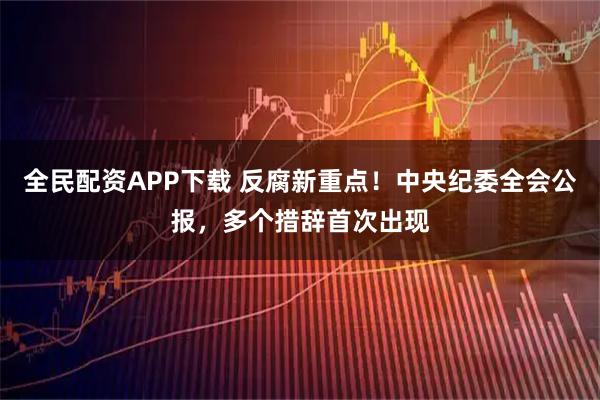 全民配资APP下载 反腐新重点！中央纪委全会公报，多个措辞首次出现