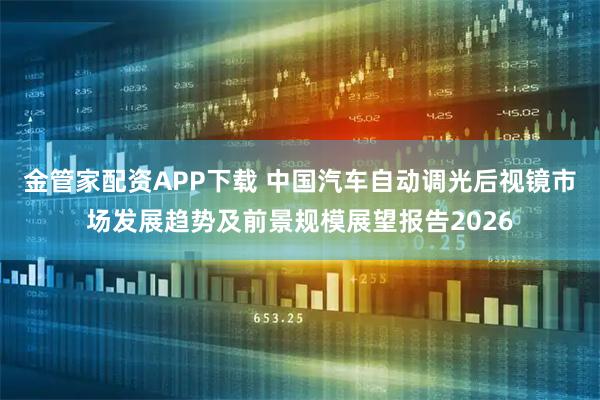 金管家配资APP下载 中国汽车自动调光后视镜市场发展趋势及前景规模展望报告2026