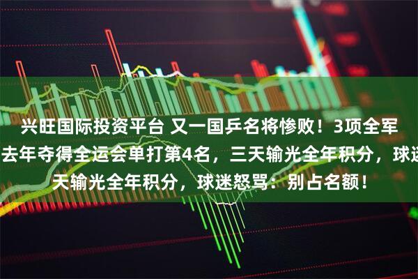 兴旺国际投资平台 又一国乒名将惨败！3项全军覆没止步资格赛，去年夺得全运会单打第4名，三天输光全年积分，球迷怒骂：别占名额！