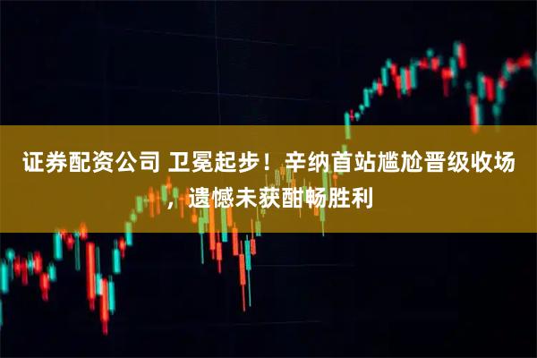 证券配资公司 卫冕起步！辛纳首站尴尬晋级收场，遗憾未获酣畅胜利