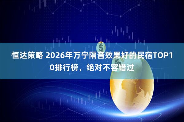 恒达策略 2026年万宁隔音效果好的民宿TOP10排行榜，绝对不容错过