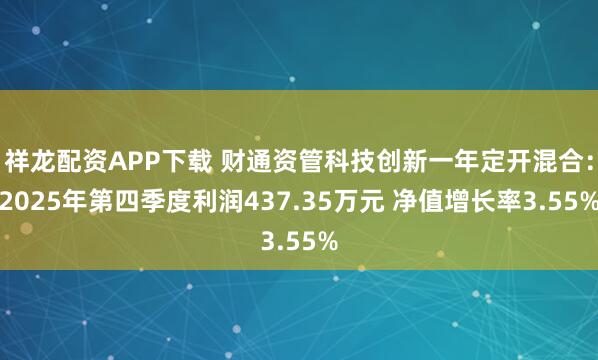 祥龙配资APP下载 财通资管科技创新一年定开混合：2025年第四季度利润437.35万元 净值增长率3.55%