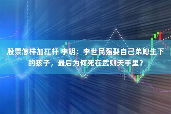 股票怎样加杠杆 李明：李世民强娶自己弟媳生下的孩子，最后为何死在武则天手里？