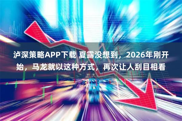 泸深策略APP下载 夏露没想到，2026年刚开始，马龙就以这种方式，再次让人刮目相看