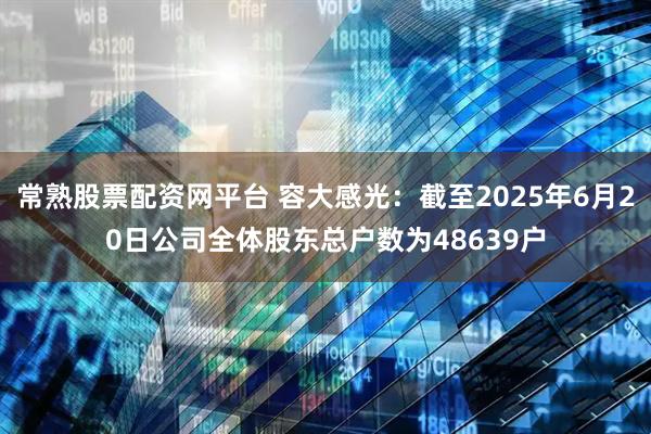 常熟股票配资网平台 容大感光：截至2025年6月20日公司全体股东总户数为48639户