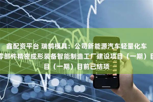 鑫配资平台 瑞鹄模具：公司新能源汽车轻量化车身及关键零部件精密成形装备智能制造工厂建设项目（一期）目前已结项