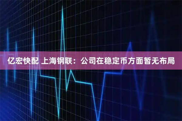 亿宏快配 上海钢联：公司在稳定币方面暂无布局