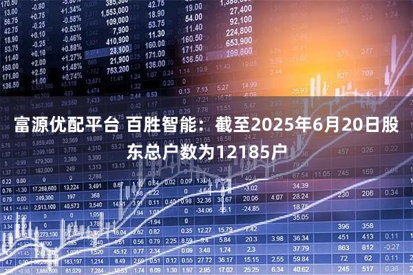 富源优配平台 百胜智能：截至2025年6月20日股东总户数为12185户