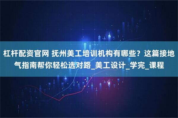 杠杆配资官网 抚州美工培训机构有哪些？这篇接地气指南帮你轻松选对路_美工设计_学完_课程