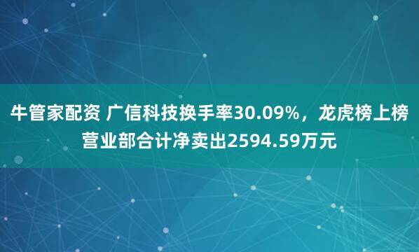 牛管家配资 广信科技换手率30.09%，龙虎榜上榜营业部合计净卖出2594.59万元