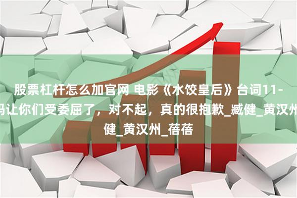 股票杠杆怎么加官网 电影《水饺皇后》台词11-20，妈让你们受委屈了，对不起，真的很抱歉_臧健_黄汉州_蓓蓓