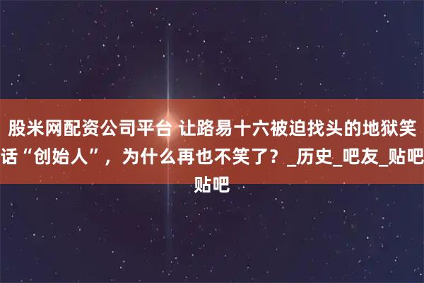 股米网配资公司平台 让路易十六被迫找头的地狱笑话“创始人”，为什么再也不笑了？_历史_吧友_贴吧