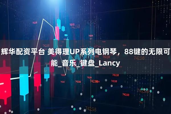 辉华配资平台 美得理UP系列电钢琴，88键的无限可能_音乐_键盘_Lancy