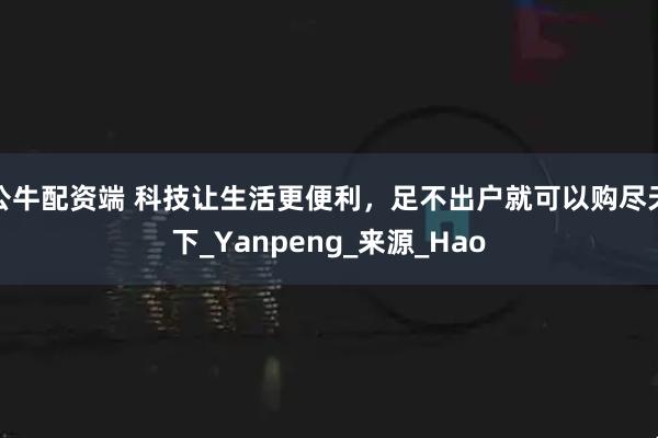 公牛配资端 科技让生活更便利，足不出户就可以购尽天下_Yanpeng_来源_Hao