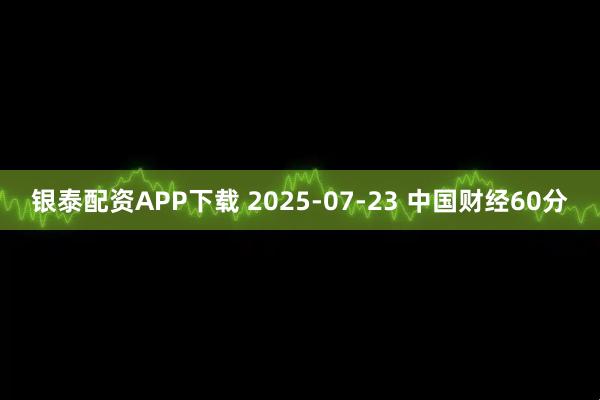 银泰配资APP下载 2025-07-23 中国财经60分