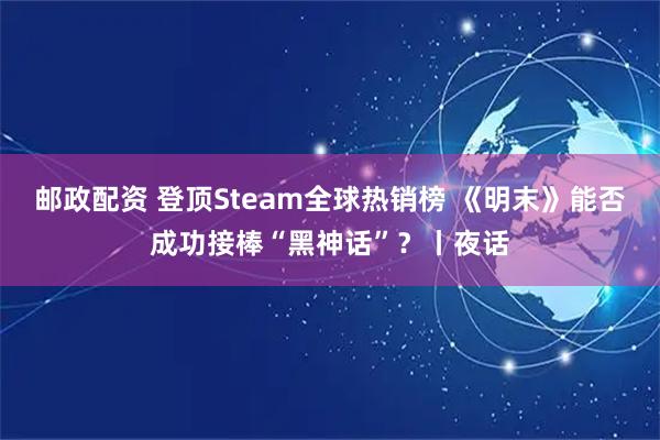 邮政配资 登顶Steam全球热销榜 《明末》能否成功接棒“黑神话”？丨夜话