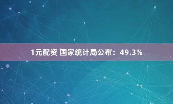 1元配资 国家统计局公布：49.3%
