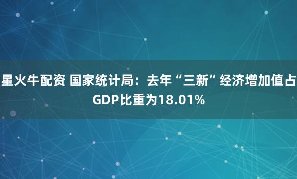 星火牛配资 国家统计局：去年“三新”经济增加值占GDP比重为18.01%