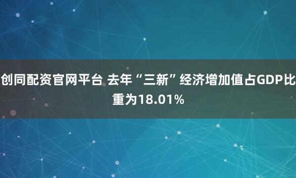 创同配资官网平台 去年“三新”经济增加值占GDP比重为18.01%