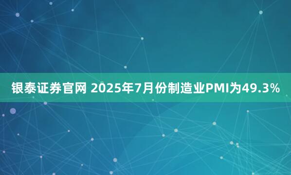 银泰证券官网 2025年7月份制造业PMI为49.3%