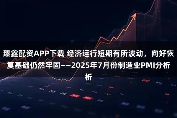 臻鑫配资APP下载 经济运行短期有所波动，向好恢复基础仍然牢固——2025年7月份制造业PMI分析