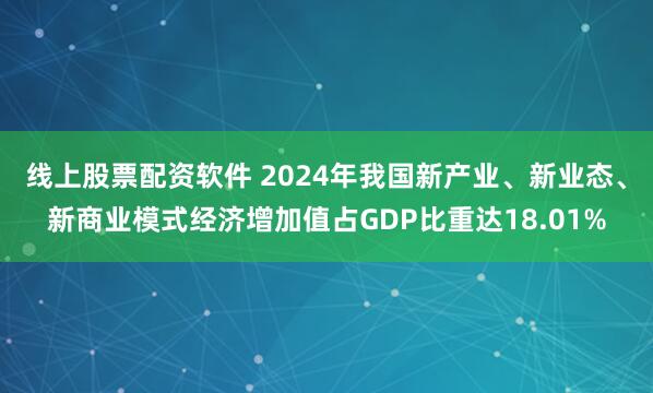 线上股票配资软件 2024年我国新产业、新业态、新商业模式经济增加值占GDP比重达18.01%