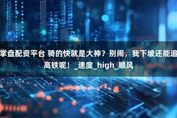 掌盘配资平台 骑的快就是大神？别闹，我下坡还能追高铁呢！_速度_high_顺风