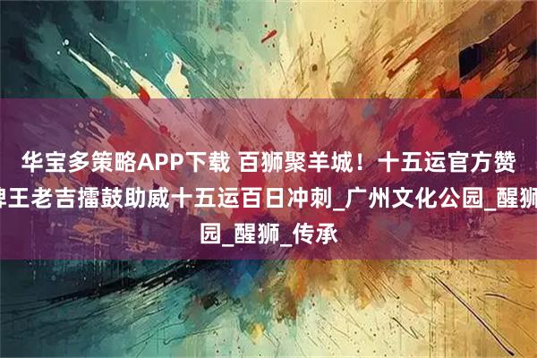 华宝多策略APP下载 百狮聚羊城！十五运官方赞助品牌王老吉擂鼓助威十五运百日冲刺_广州文化公园_醒狮_传承