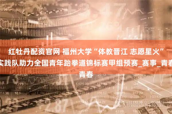 红牡丹配资官网 福州大学“体教晋江 志愿星火”实践队助力全国青年跆拳道锦标赛甲组预赛_赛事_青春