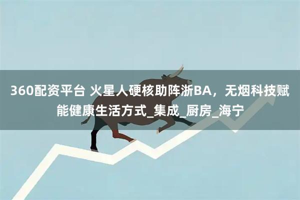 360配资平台 火星人硬核助阵浙BA，无烟科技赋能健康生活方式_集成_厨房_海宁