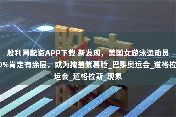 股利网配资APP下载 新发现，美国女游泳运动员脸上100%肯定有涂层，或为掩盖紫薯脸_巴黎奥运会_道格拉斯_现象