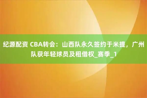 纪源配资 CBA转会：山西队永久签约于米提，广州队获年轻球员及租借权_赛季_1