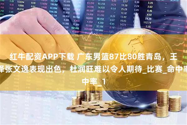 红牛配资APP下载 广东男篮87比80胜青岛，王洪泽张文逸表现出色，杜润旺难以令人期待_比赛_命中率_1