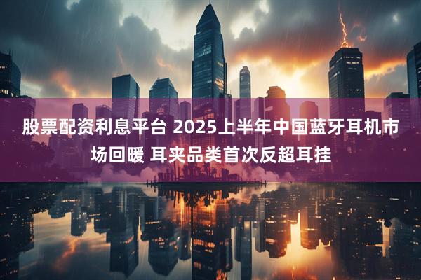 股票配资利息平台 2025上半年中国蓝牙耳机市场回暖 耳夹品类首次反超耳挂